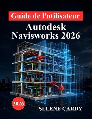 Guide de l'utilisateur d'Autodesk Navisworks 2026: Manuel complet pour la coordination BIM, la détection des conflits, la simulation 4D et l'optimisation des flux de travail - Selene Cardy - cover