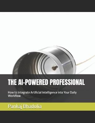 The AI-Powered Professional: How to Integrate Artificial Intelligence into Your Daily Workflow - Pankaj Bhadolia - cover