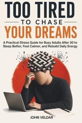 Too Tired to Chase Your Dreams: A Practical Stress Guide for Busy Adults After 30 to Sleep Better, Feel Calmer, and Rebuild Daily Energy - John Veldar - cover
