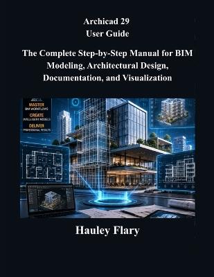 Archicad 29 User Guide: The Complete Step-by-Step Manual for BIM Modeling, Architectural Design, Documentation, and Visualization - Hauley Flary - cover