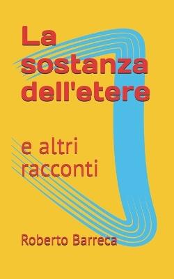 La sostanza dell'etere: e altri racconti - Roberto Barreca - cover