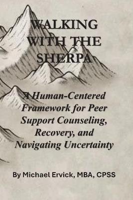 Walking With The Sherpa: A Human-Centered Framework for Peer Support Counseling, Recovery, and Navigating Uncertainty - Michael Paul Ervick - cover