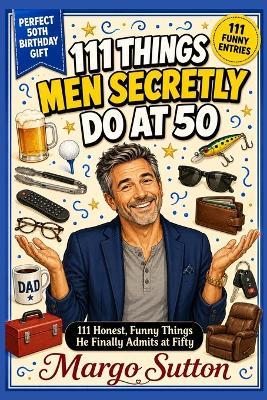 111 Things Men Secretly Do at 50: 111 Honest, Funny Things He Finally Admits at Fifty - Margo Sutton - cover