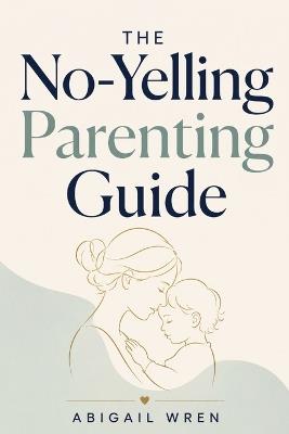 The No-Yelling Parenting Guide: How to Raise Respectful Kids Without Shame, Threats, or Constant Battles - Abigail Wren - cover