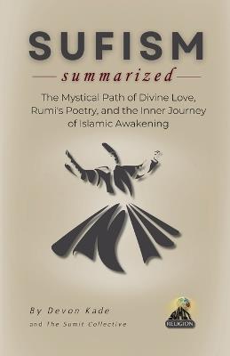 SUFISM Summarized: The Mystical Path of Divine Love, Rumi's Poetry, and the Inner Journey of Islamic Awakening - Devon Kade - cover