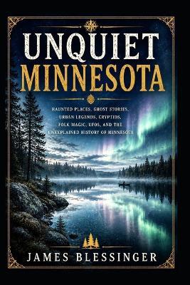 Unquiet Minnesota: Haunted Places, Ghost Stories, Urban Legends, Cryptids, Folk Magic, UFOs, and the Unexplained History of Minnesota - James Blessinger - cover