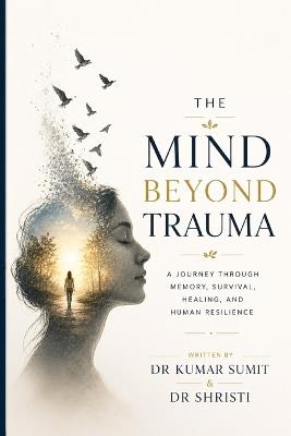 The Mind Beyond Trauma: A Journey Through Memory, Survival, Healing, and Human Resilience - Shristi Singh,Kumar Sumit - cover
