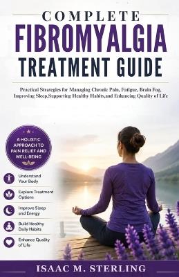 Complete Fibromyalgia Treatment Guide: Practical Strategies for Managing Chronic Pain, Fatigue, Brain Fog, Improving Sleep, Supporting Healthy Habits, and Enhancing Quality of Life - Isaac M Sterling - cover