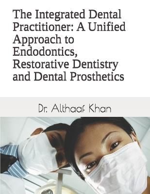 The Integrated Dental Practitioner: A Unified Approach to Endodontics, Restorative Dentistry and Dental Prosthetics - Althaaf Khan - cover
