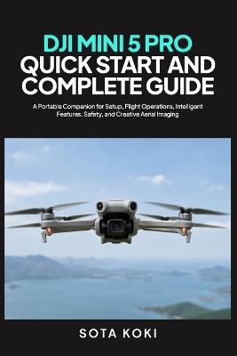 Dji Mini 5 Pro Quick Start and Complete Guide: A Portable Companion for Setup, Flight Operations, Intelligent Features, Safety, and Creative Aerial Imaging - Sota Koki - cover
