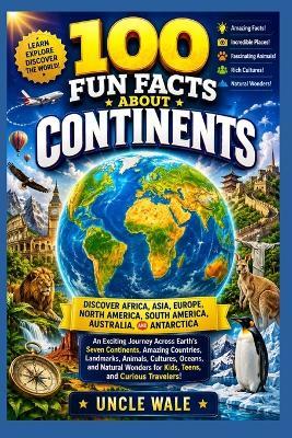 100 Fun Facts About Continents: Discover Africa, Asia, Europe, North America, South America, Australia, and Antarctica: An Exciting Journey Across Earth's Seven Continents, Amazing Countries, Landmarks - Uncle Wale - cover