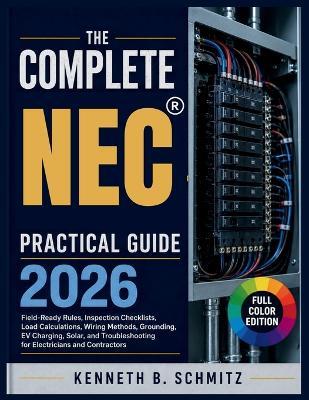 The Complete NEC Practical Guide 2026: Field-Ready Rules, Inspection Checklists, Load Calculations, Wiring Methods, Grounding, EV Charging, Solar, and Troubleshooting for Electricians and Contractors - Kenneth B Schmitz - cover