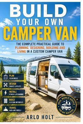 Build Your Own Camper Van: The Complete Practical Guide to Planning, Designing, Building and Living in a Custom Camper Van - Arlo Holt - cover