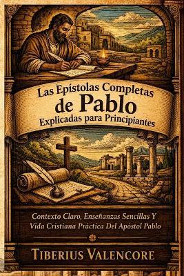 Las Epístolas Completas de Pablo Explicadas para Principiantes: Contexto Claro, Enseñanzas Sencillas Y Vida Cristiana Práctica Del Apóstol Pablo - Tiberius Valencore - cover