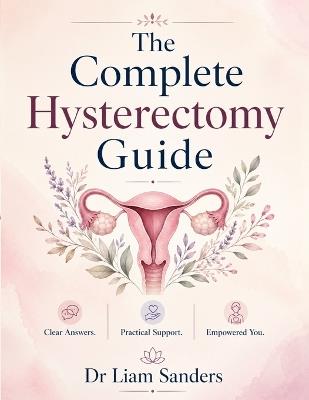 The Complete Hysterectomy Guide: A Complete Patient Guide - Liam Sanders - cover