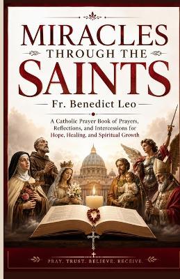 Miracles Through the Saints: A Catholic Prayer Book of Prayers, Reflections, and Intercessions for Hope, Healing, and Spiritual Growth - Benedict Leo - cover