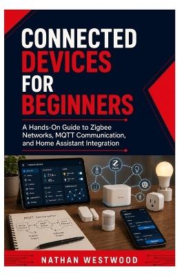 Connected Devices for Beginners: A Hands-On Guide to Zigbee Networks, MQTT Communication, and Home Assistant Integration - Nathan Westwood - cover