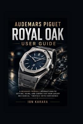Audemars Piguet Royal Oak User Guide: A Beginner-Friendly Instructions to Setting, Using, and Caring for Your Luxury Mechanical Timepiece with Confidence - Ibn Karara - cover