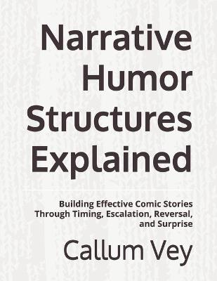 Narrative Humor Structures Explained: Building Effective Comic Stories Through Timing, Escalation, Reversal, and Surprise - Callum Vey - cover