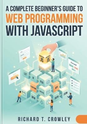 A Complete Beginner's Guide to Web Programming with JavaScript - Richard T Crowley - cover