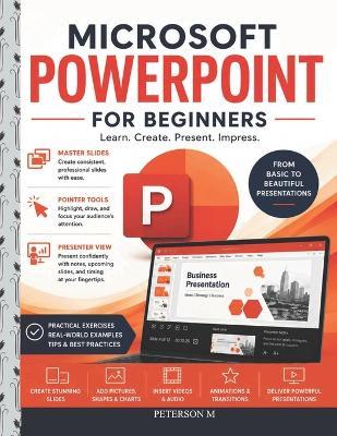 Microsoft PowerPoint for Beginners: Learn Slide Design, Animations, Transitions, Audio, Video, and Professional Presentation Skills Step by Step - Peterson M - cover