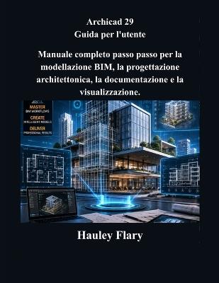 Archicad 29 Guida per l'utente: Manuale completo passo passo per la modellazione BIM, la progettazione architettonica, la documentazione e la visualizzazione. - Hauley Flary - cover