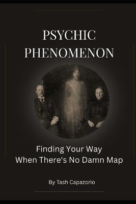 Psychic Phenomenon: Finding Your Way When There's No Damn Map - Tash Capazorio - cover