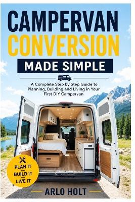 Campervan Conversion Made Simple: A Complete Step by Step Guide to Planning, Building and Living in Your First DIY Campervan - Arlo Holt - cover