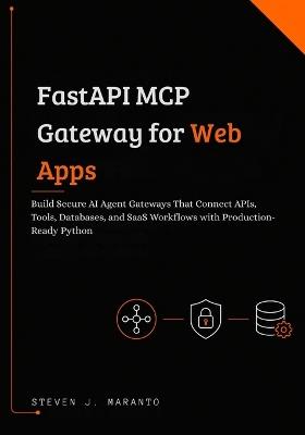 FastAPI MCP Gateway for Web Apps: Build Secure AI Agent Gateways That Connect APIs, Tools, Databases, and SaaS Workflows with Production-Ready Python - Steven J Maranto - cover