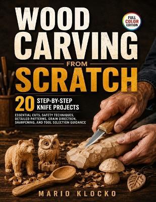 Wood Carving from Scratch: 20 Step-by-Step Knife Projects, Essential Cuts, Safety Techniques, Detailed Patterns, Grain Direction, Sharpening, and Tool Selection Guidance - Mario Klocko - cover