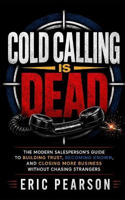 Cold Calling Is Dead: The Modern Salesperson's Guide to Building Trust, Becoming Known, and Closing More Business Without Chasing Strangers - Eric Nathaniel Pearson - cover
