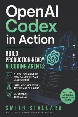 OpenAI Codex in Action: Build Production-Ready AI Coding Agents: A Practical Guide to Automated Software Development, Intelligent Workflows, Testing, Debugging, and Deployment - Smith Stallard - cover