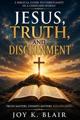 Jesus, Truth and Discernment: Truth Matters - Eternity Matters - Follow Jesus - Joy Blair - cover
