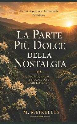 La Parte Più Dolce della Nostalgia: Ricordi, amori e piccole cose che restano - M Meirelles - cover