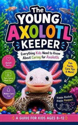 The Young Axolotl Keeper: Everything Kids Need to Know About Caring for Axolotls; Ages 8-12 - Openmind - cover
