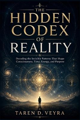 The Hidden Codex of Reality: Decoding the Invisible Patterns That Shape Consciousness, Time, Energy, and Purpose - Taren D Veyra - cover
