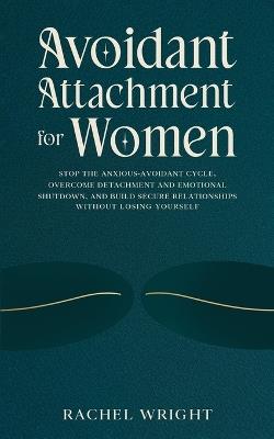 Avoidant Attachment for Women: Stop the Anxious-Avoidant Cycle, Overcome Detachment and Emotional Shutdown, and Build Secure Relationships Without Losing Yourself - Rachel Wright - cover