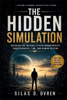 The Hidden Simulation: Decoding the Invisible System Behind Reality, Consciousness, Time, and Human Destiny - Silas D Ovren - cover