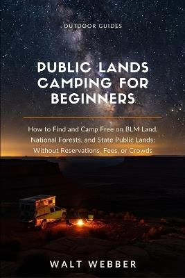 Public Lands Camping for Beginners: How to Find and Camp Free on BLM Land, National Forests, and State Public Lands: Without Reservations, Fees, or Crowds - Walt Webber - cover