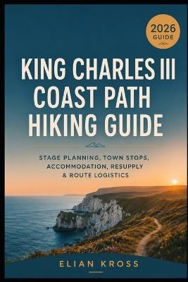 King Charles III Coast Path Hiking Guide: Stage Planning, Town Stops, Accommodation, Resupply & Route Logistics - Elian Kross - cover