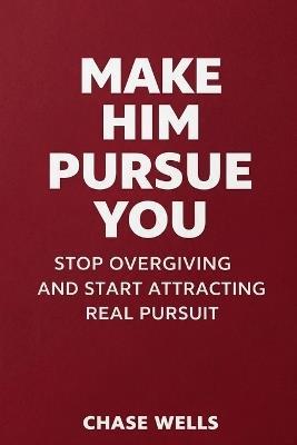 Make Him Pursue You: Stop Overgiving and Start Attracting Real Pursuit - Chase Wells - cover