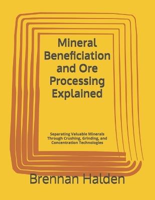Mineral Beneficiation and Ore Processing Explained: Separating Valuable Minerals Through Crushing, Grinding, and Concentration Technologies - Brennan Halden - cover