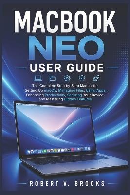 Macbook Neo User Guide: The Complete Step-by-Step Manual for Setting Up macOS, Managing Files, Using Apps, Enhancing Productivity, Securing Your Device, and Mastering Hidden Features - Robert V Brooks - cover