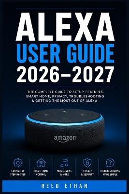 Alexa User Guide 2026-2027: The Essential Step-by-Step Handbook to Setting Up, Mastering Features, Automating Your Home, and Troubleshooting Every Function with Confidence - Reed Ethan - cover