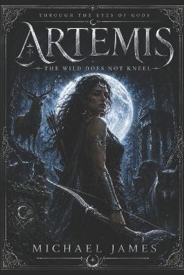 Artemis The Wild Does Not Kneel: Through The Eyes Of Gods - Michael James - cover