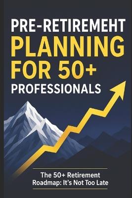 Pre-Retirement Planning For 50+ Professionals: The 50+ Retirement Roadmap: It's Not Too late - Ales Ludvik - cover
