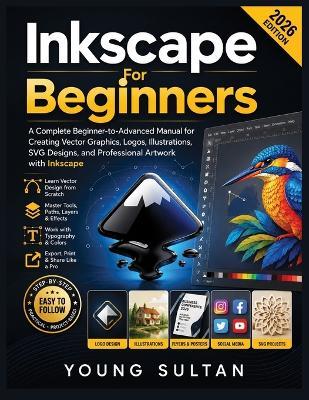 Inkscape For Beginners: A Complete Beginner-to-Advanced Manual for Creating Vector Graphics, Logos, Illustrations, SVG Designs, and Professional Artwork with Inkscape - Young Sultan - cover