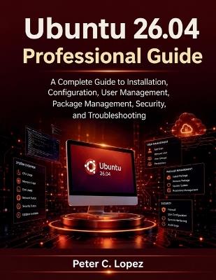 Ubuntu 26.04 Professional Guide: A Complete Guide to Installation, Configuration, User Management, Package Management, Security, and Troubleshooting - Peter C Lopez - cover