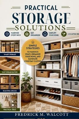 Practical Storage Solutions: Simple Strategies to Maximize Space, Organize Your Home, and Eliminate Everyday Clutter - Fredrick M Walcott - cover