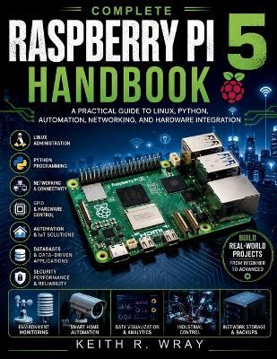 Complete Raspberry Pi 5 Handbook: A Practical Guide to Linux, Python, Automation, Networking, and Hardware Integration - Keith R Wray - cover